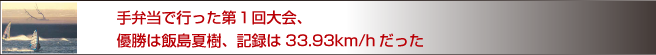 手弁当で行った第1回大会、優勝は飯島夏樹、記録は33.93km/hだった。