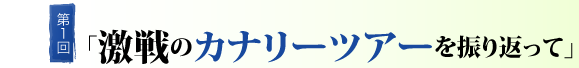 第１回「激戦のカナリーツアーを振り返って」