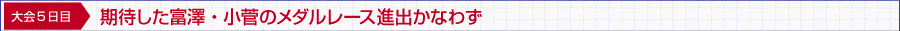 期待した富澤・小菅のメダルレース進出かなわず