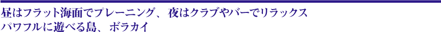 昼はプレーニング，夜はクラブやバーでリラックス、パワフルに遊べる島、ボラカイ